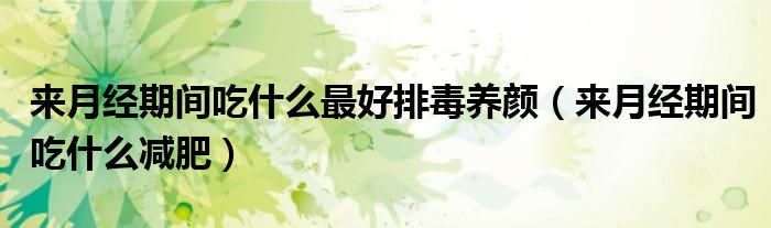 來月經(jīng)期間吃什么最好排毒養(yǎng)顏（來月經(jīng)期間吃什么減肥）
