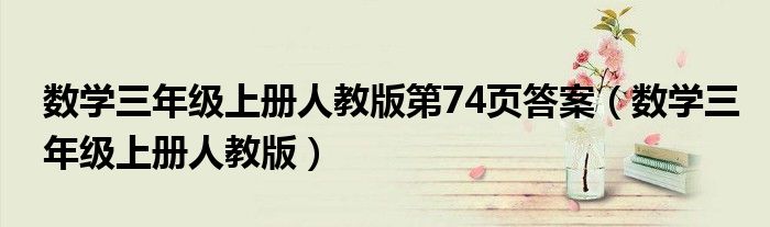 數(shù)學(xué)三年級(jí)上冊(cè)人教版第74頁(yè)答案（數(shù)學(xué)三年級(jí)上冊(cè)人教版）