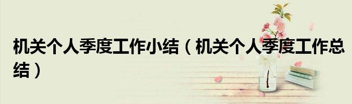 機(jī)關(guān)個(gè)人季度工作小結(jié)（機(jī)關(guān)個(gè)人季度工作總結(jié)）