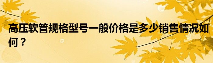 高壓軟管規(guī)格型號一般價格是多少銷售情況如何？