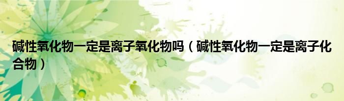 堿性氧化物一定是離子氧化物嗎（堿性氧化物一定是離子化合物）