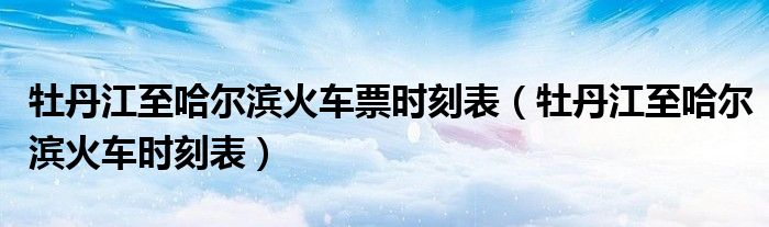 牡丹江至哈爾濱火車票時刻表（牡丹江至哈爾濱火車時刻表）