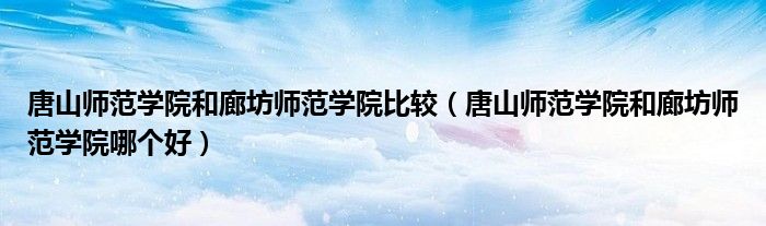 唐山師范學(xué)院和廊坊師范學(xué)院比較(唐山師范學(xué)院和廊坊師范學(xué)院哪個好)