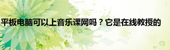 平板電腦可以上音樂(lè)課網(wǎng)嗎？它是在線教授的