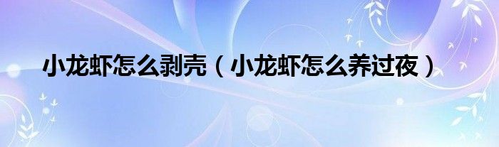 小龍蝦怎么剝殼（小龍蝦怎么養(yǎng)過(guò)夜）