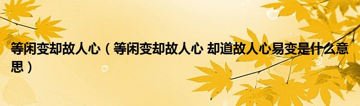 等閑變卻故人心（等閑變卻故人心 卻道故人心易變是什么意思）