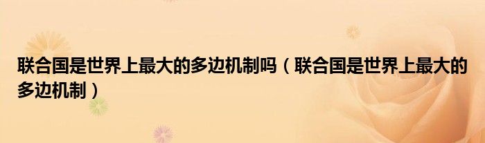 聯(lián)合國是世界上最大的多邊機(jī)制嗎（聯(lián)合國是世界上最大的多邊機(jī)制）