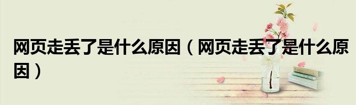 網(wǎng)頁走丟了是什么原因（網(wǎng)頁走丟了是什么原因）