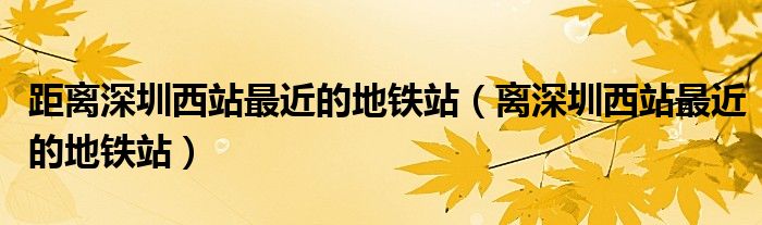 距離深圳西站最近的地鐵站（離深圳西站最近的地鐵站）