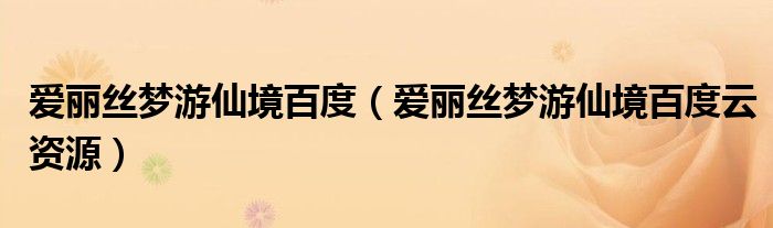 愛麗絲夢游仙境百度（愛麗絲夢游仙境百度云資源）