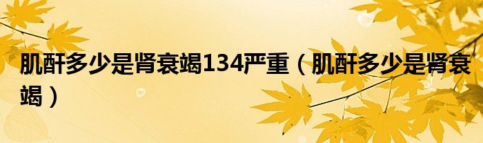 肌酐多少是腎衰竭134嚴(yán)重（肌酐多少是腎衰竭）