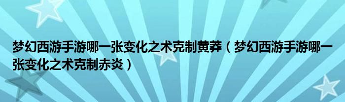 夢幻西游手游哪一張變化之術(shù)克制黃莽（夢幻西游手游哪一張變化之術(shù)克制赤炎）