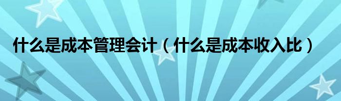 什么是成本管理會(huì)計(jì)（什么是成本收入比）