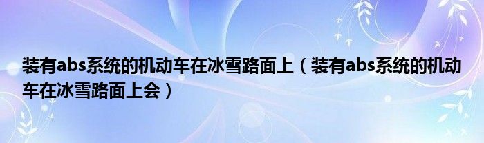 裝有abs系統(tǒng)的機(jī)動車在冰雪路面上（裝有abs系統(tǒng)的機(jī)動車在冰雪路面上會）