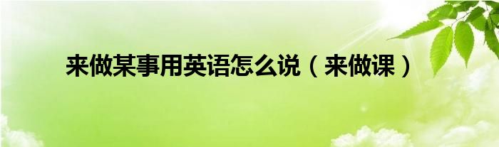 來做某事用英語怎么說（來做課）