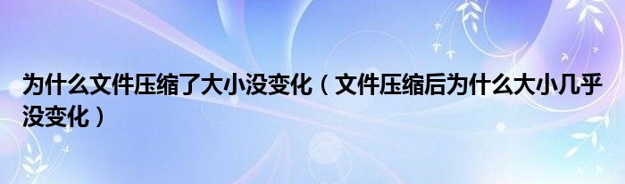 為什么文件壓縮了大小沒(méi)變化（文件壓縮后為什么大小幾乎沒(méi)變化）