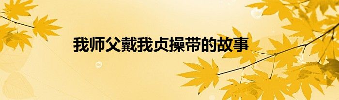 我?guī)煾复魑邑懖賻У墓适?class='thumb lazy' /></a>
		    <header>
		<h2><a  href=