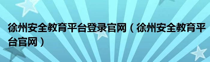 徐州安全教育平臺(tái)登錄官網(wǎng)（徐州安全教育平臺(tái)官網(wǎng)）