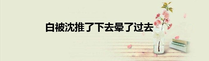 白被沈推了下去暈了過去