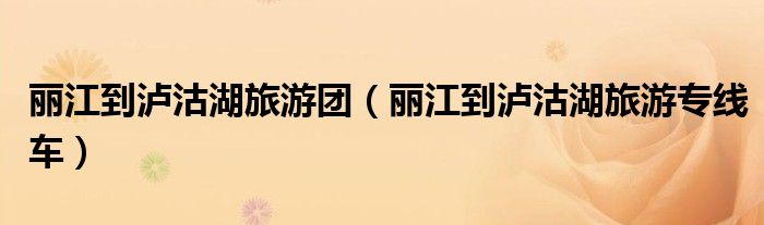 麗江到瀘沽湖旅游團(tuán)（麗江到瀘沽湖旅游專線車）