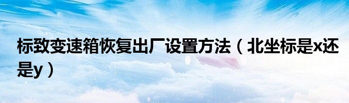 標致變速箱恢復出廠設置方法（北坐標是x還是y）