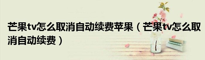 芒果tv怎么取消自動(dòng)續(xù)費(fèi)蘋果（芒果tv怎么取消自動(dòng)續(xù)費(fèi)）