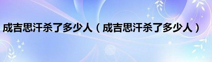 成吉思汗殺了多少人（成吉思汗殺了多少人）