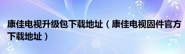 康佳電視升級(jí)包下載地址（康佳電視固件官方下載地址）