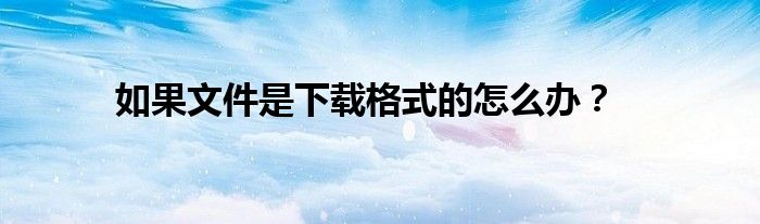 如果文件是下載格式的怎么辦？