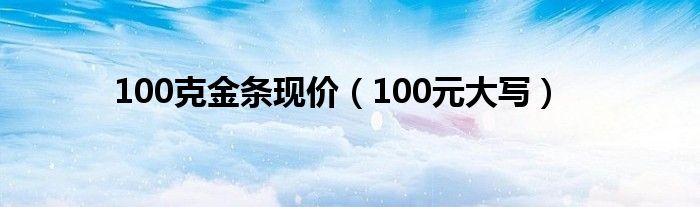 100克金條現(xiàn)價(100元大寫)