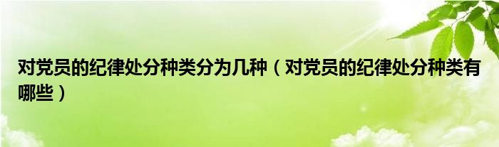對(duì)黨員的紀(jì)律處分種類分為幾種（對(duì)黨員的紀(jì)律處分種類有哪些）