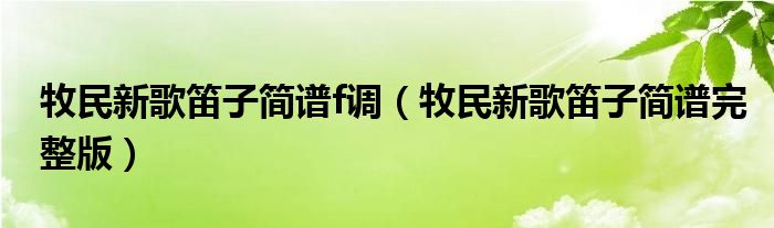 牧民新歌笛子簡譜f調（牧民新歌笛子簡譜完整版）