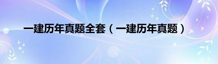 一建歷年真題全套（一建歷年真題）
