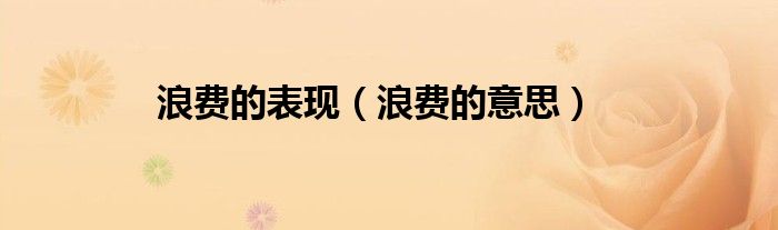浪費(fèi)的表現(xiàn)（浪費(fèi)的意思）