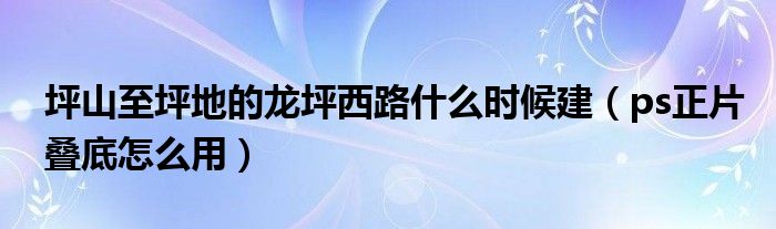 坪山至坪地的龍坪西路什么時候建（ps正片疊底怎么用）