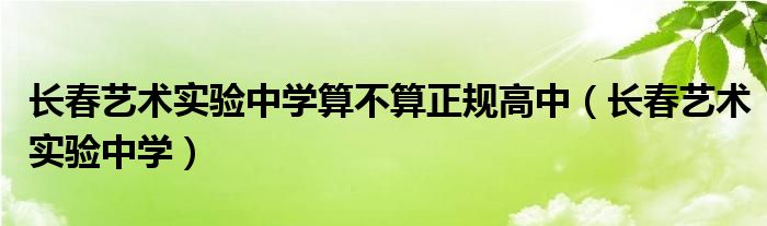長春藝術(shù)實驗中學(xué)算不算正規(guī)高中（長春藝術(shù)實驗中學(xué)）
