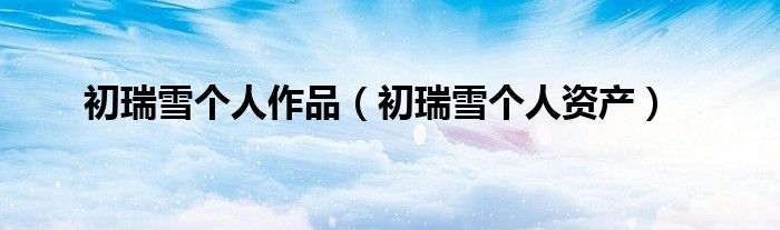 初瑞雪個人作品（初瑞雪個人資產(chǎn)）