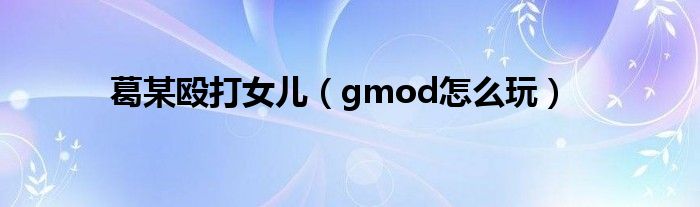 葛某毆打女兒（gmod怎么玩）