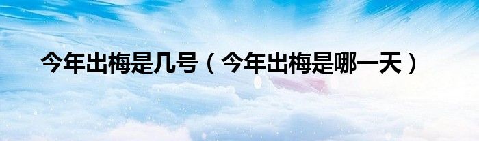 今年出梅是幾號（今年出梅是哪一天）