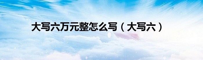 大寫六萬元整怎么寫（大寫六）