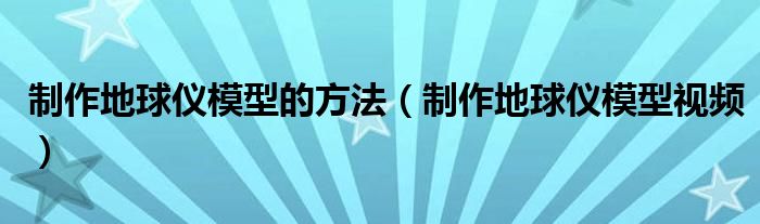 制作地球儀模型的方法（制作地球儀模型視頻）