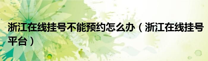 浙江在線掛號不能預(yù)約怎么辦（浙江在線掛號平臺）