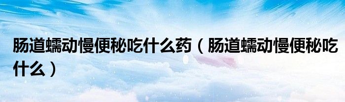 腸道蠕動(dòng)慢便秘吃什么藥（腸道蠕動(dòng)慢便秘吃什么）