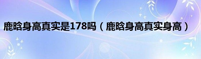 鹿晗身高真實是178嗎（鹿晗身高真實身高）