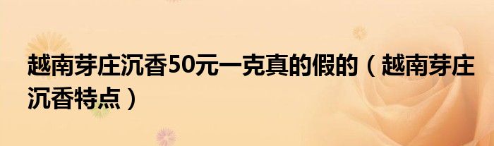 越南芽莊沉香50元一克真的假的（越南芽莊沉香特點(diǎn)）