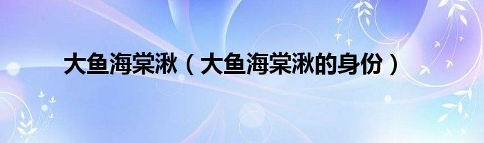 大魚(yú)海棠湫（大魚(yú)海棠湫的身份）