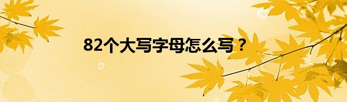 82個(gè)大寫字母怎么寫？