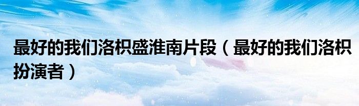 最好的我們洛枳盛淮南片段（最好的我們洛枳扮演者）