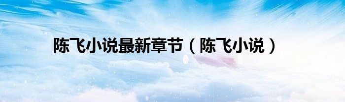 陳飛小說最新章節(jié)（陳飛小說）