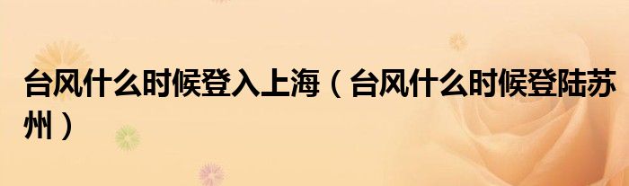臺風(fēng)什么時(shí)候登入上海（臺風(fēng)什么時(shí)候登陸蘇州）